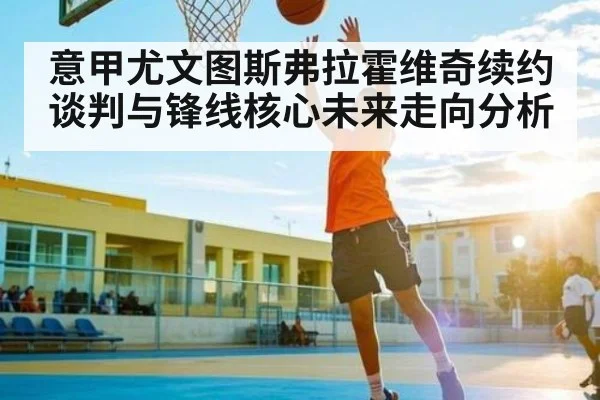 意甲尤文图斯弗拉霍维奇续约谈判与锋线核心未来走向分析