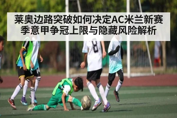 莱奥边路突破如何决定AC米兰新赛季意甲争冠上限与隐藏风险解析