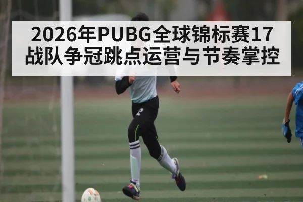 2026年PUBG全球锦标赛17战队争冠跳点运营与节奏掌控