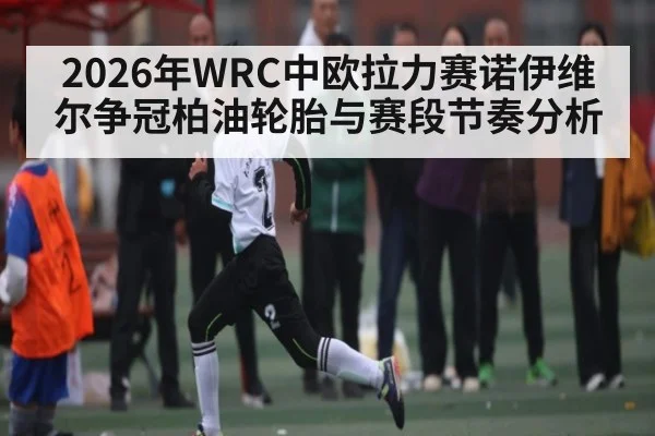2026年WRC中欧拉力赛诺伊维尔争冠柏油轮胎与赛段节奏分析